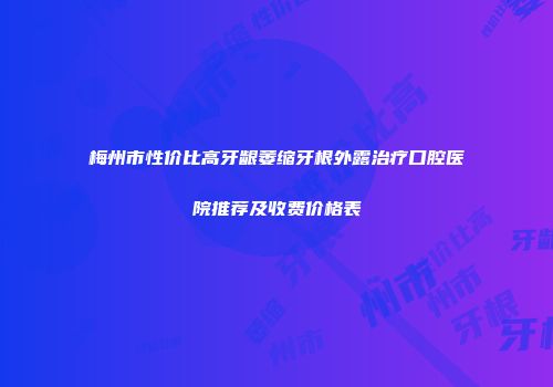 梅州市性价比高牙龈萎缩牙根外露治疗口腔医院推荐及收费价格表