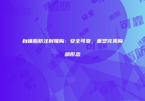自体脂肪注射隆胸：安全可靠，重塑完美胸部形态
