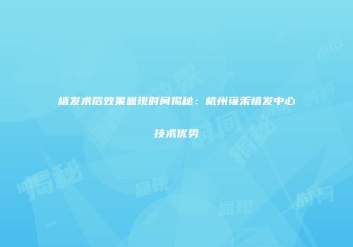 植发术后效果显现时间揭秘：杭州雍禾植发中心技术优势