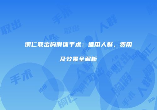 铜仁取出胸假体手术：适用人群、费用及效果全解析