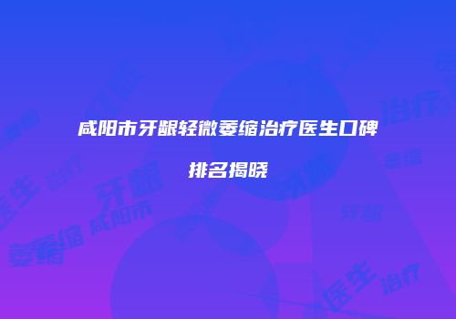 咸阳市牙龈轻微萎缩治疗医生口碑排名揭晓