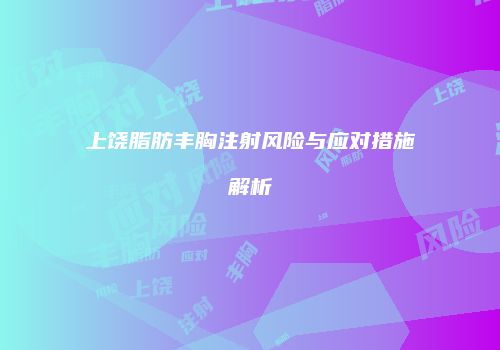 上饶脂肪丰胸注射风险与应对措施解析