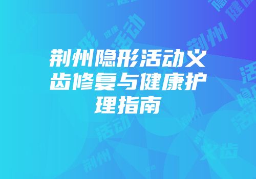 荆州隐形活动义齿修复与健康护理指南