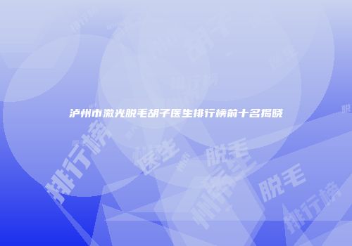 泸州市激光脱毛胡子医生排行榜前十名揭晓