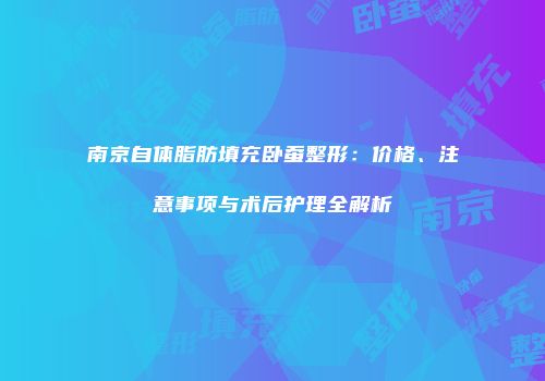 南京自体脂肪填充卧蚕整形：价格、注意事项与术后护理全解析