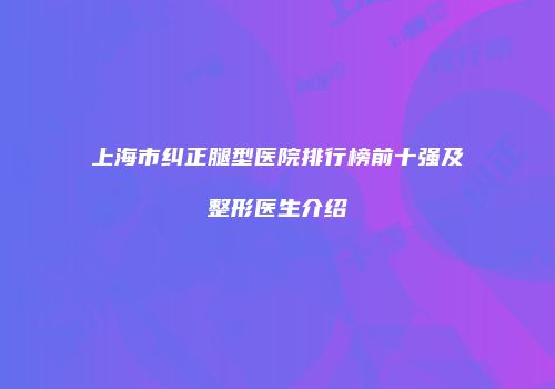 上海市纠正腿型医院排行榜前十强及整形医生介绍