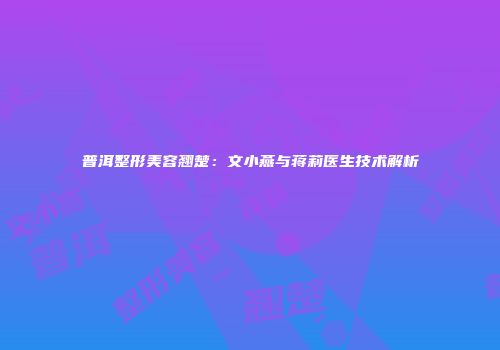 普洱整形美容翘楚：文小燕与蒋莉医生技术解析