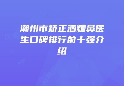 潮州市矫正酒糟鼻医生口碑排行前十强介绍