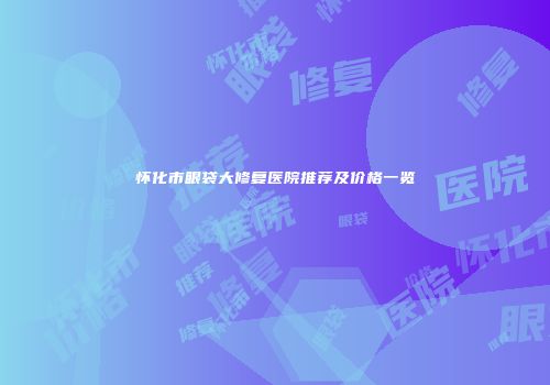 怀化市眼袋大修复医院推荐及价格一览