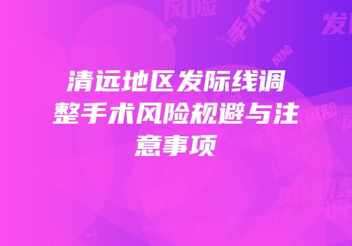 清远地区发际线调整手术风险规避与注意事项
