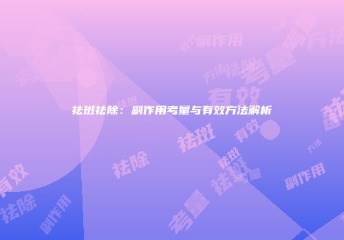 祛斑祛除：副作用考量与有效方法解析