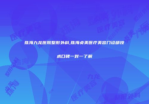 珠海九龙医院整形外科,珠海贞美医疗美容门诊部技术口碑一对一了解