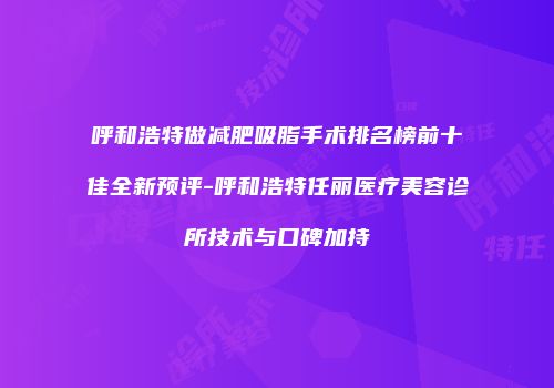 呼和浩特做减肥吸脂手术排名榜前十佳全新预评-呼和浩特任丽医疗美容诊所技术与口碑加持