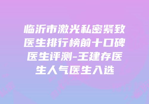 临沂市激光私密紧致医生排行榜前十口碑医生评测-王建存医生人气医生入选