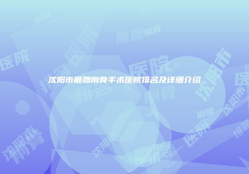 沈阳市磨腮削骨手术医院排名及详细介绍