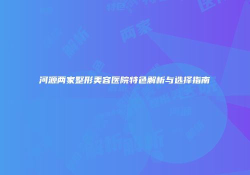河源两家整形美容医院特色解析与选择指南