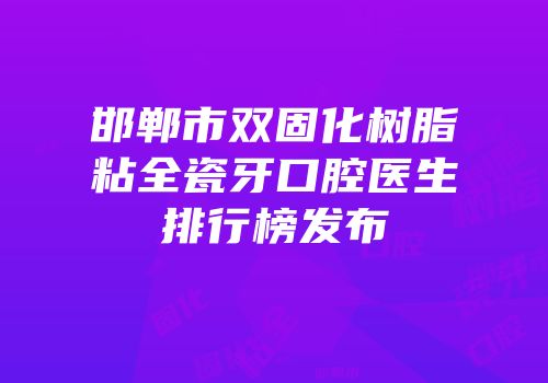 邯郸市双固化树脂粘全瓷牙口腔医生排行榜发布