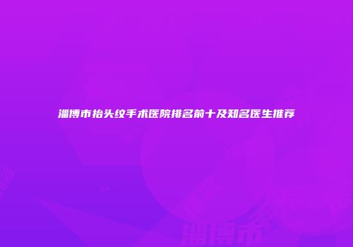 淄博市抬头纹手术医院排名前十及知名医生推荐