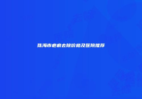 珠海市疤痕去除价格及医院推荐