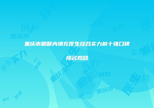 重庆市眼眶内填充医生综合实力前十强口碑排名揭晓