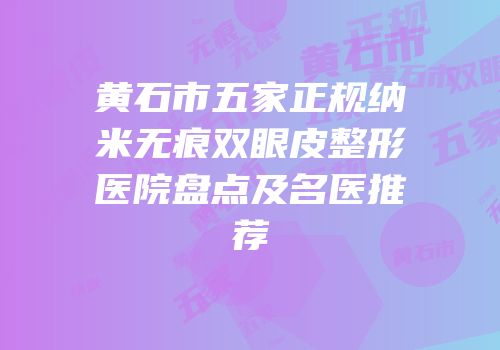 黄石市五家正规纳米无痕双眼皮整形医院盘点及名医推荐