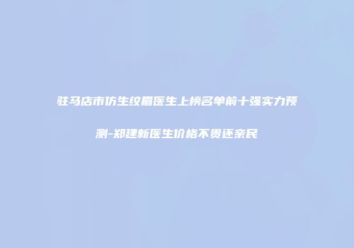 驻马店市仿生纹眉医生上榜名单前十强实力预测-郑建新医生价格不贵还亲民