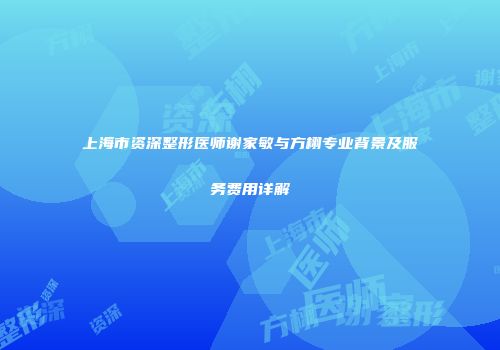 上海市资深整形医师谢家敏与方栩专业背景及服务费用详解