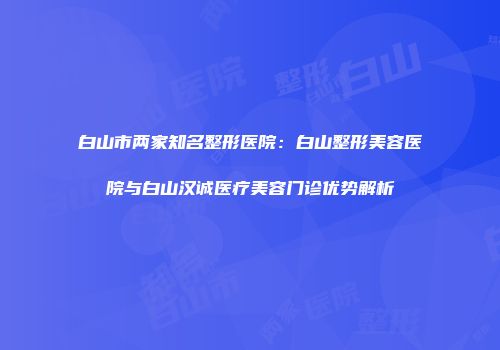 白山市两家知名整形医院：白山整形美容医院与白山汉诚医疗美容门诊优势解析