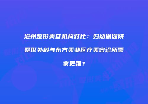 沧州整形美容机构对比：妇幼保健院整形外科与东方美业医疗美容诊所哪家更强？