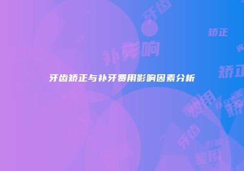 牙齿矫正与补牙费用影响因素分析