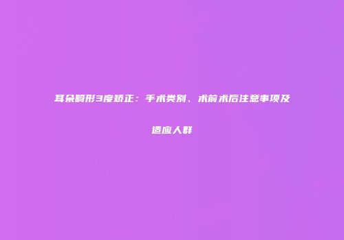 耳朵畸形3度矫正：手术类别、术前术后注意事项及适应人群