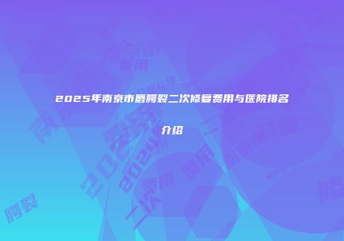 2025年南京市唇腭裂二次修复费用与医院排名介绍
