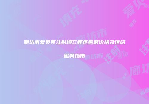 廊坊市爱贝芙注射填充痤疮瘢痕价格及医院服务指南