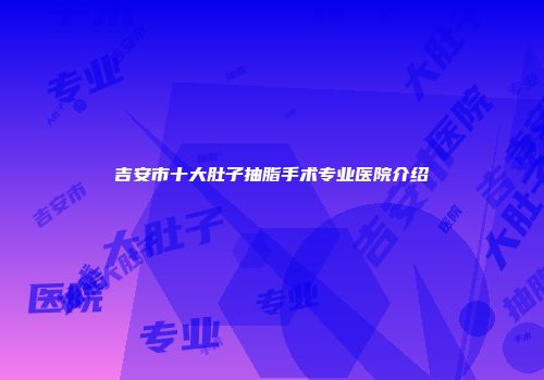 吉安市十大肚子抽脂手术专业医院介绍