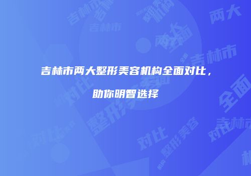 吉林市两大整形美容机构全面对比，助你明智选择