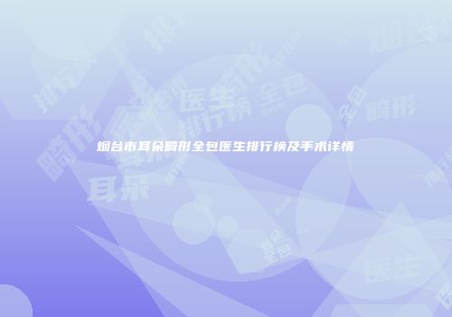 烟台市耳朵畸形全包医生排行榜及手术详情