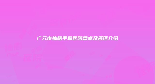 广元市抽脂手臂医院盘点及名医介绍