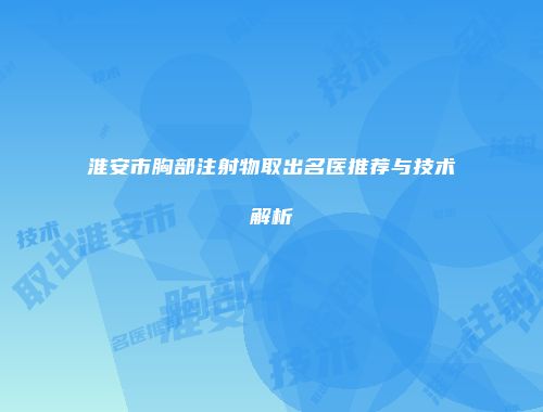 淮安市胸部注射物取出名医推荐与技术解析