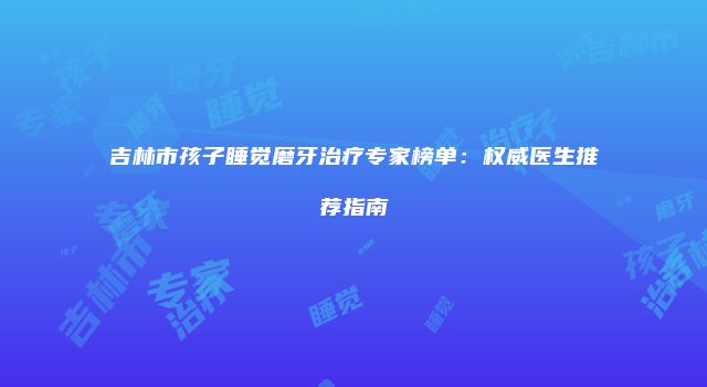 吉林市孩子睡觉磨牙治疗专家榜单：权威医生推荐指南