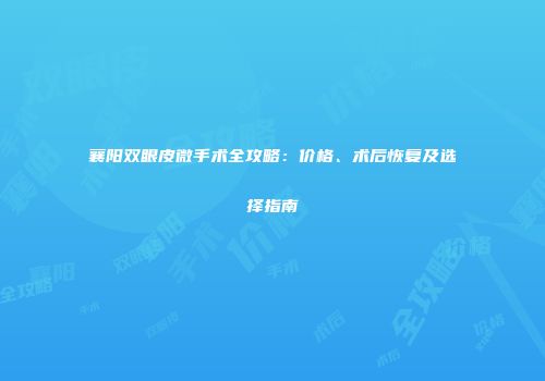 襄阳双眼皮微手术全攻略：价格、术后恢复及选择指南