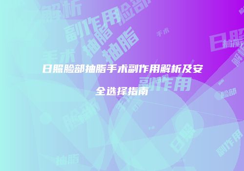 日照脸部抽脂手术副作用解析及安全选择指南