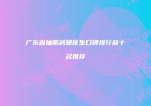 广东省抽脂减腿医生口碑排行前十名推荐