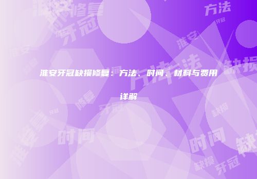 淮安牙冠缺损修复：方法、时间、材料与费用详解