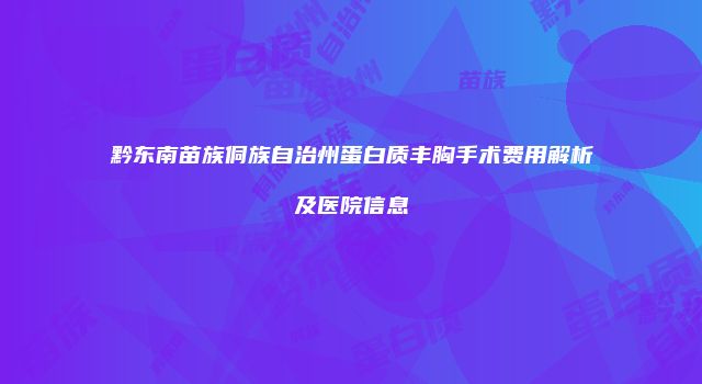 黔东南苗族侗族自治州蛋白质丰胸手术费用解析及医院信息