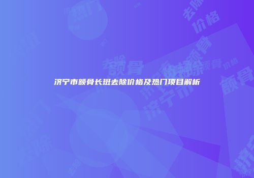 济宁市额骨长斑去除价格及热门项目解析