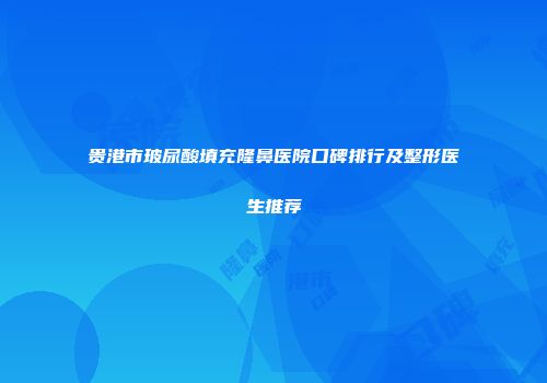 贵港市玻尿酸填充隆鼻医院口碑排行及整形医生推荐