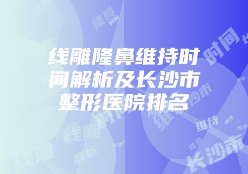 线雕隆鼻维持时间解析及长沙市整形医院排名
