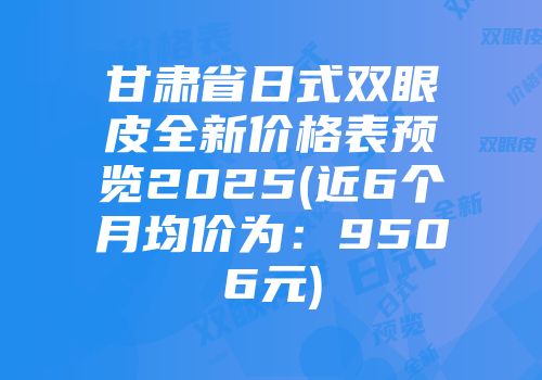 甘肃省日式双眼皮全新价格表预览2025(近6个月均价为：9506元)