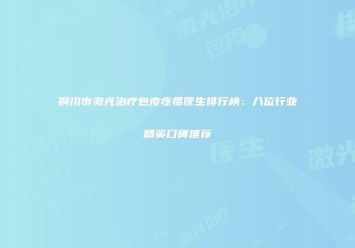 铜川市激光治疗包皮疙瘩医生排行榜：八位行业精英口碑推荐