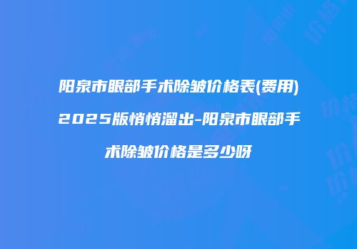 阳泉市眼部手术除皱价格表(费用)2025版悄悄溜出-阳泉市眼部手术除皱价格是多少呀